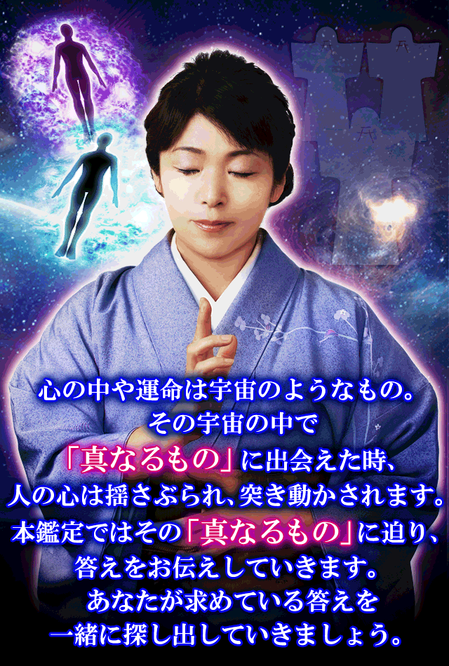 心の中や運命は宇宙のようなもの。その宇宙の中で「真なるもの」に出会えた時、人の心は揺さぶられ、突き動かされます。本鑑定ではその「真なるもの」に迫り、答えをお伝えしていきます。あなたが求めている答えを一緒に探し出していきましょう。